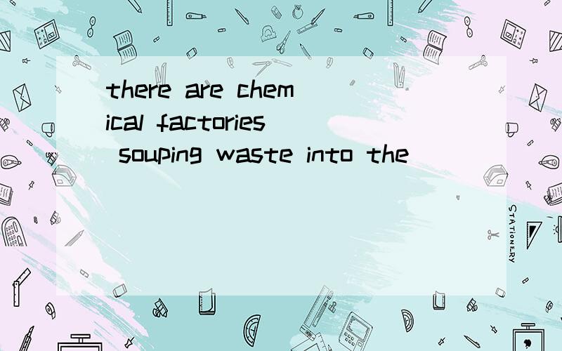 there are chemical factories souping waste into the