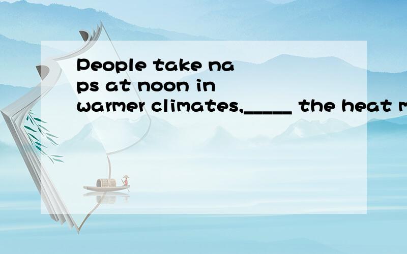 People take naps at noon in warmer climates,_____ the heat makes work difficult in the earlyafternoon.空格处为什么填where?解释清楚些,我知道where修饰climates,但是climates又不是地点,为什么用where,我填的是which.