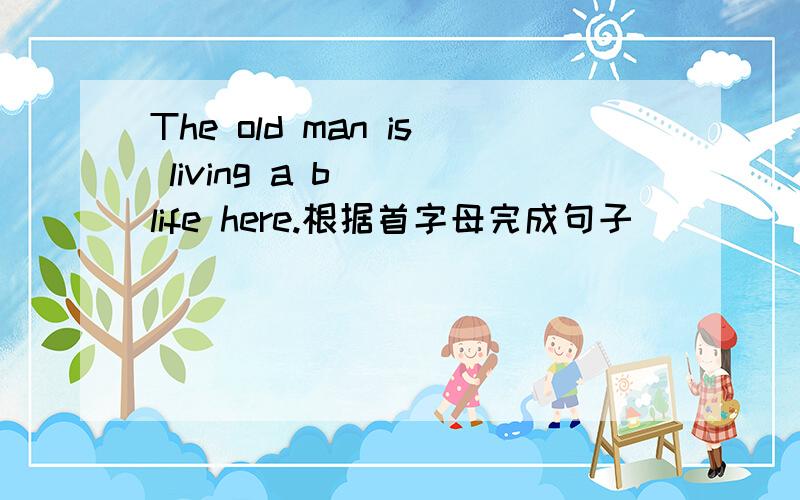 The old man is living a b___life here.根据首字母完成句子