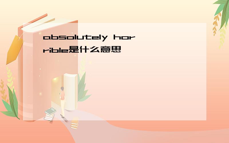 absolutely horrible是什么意思