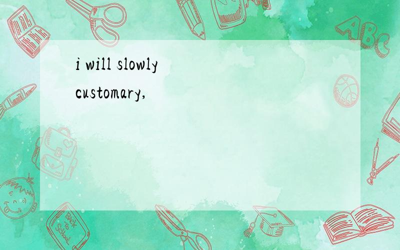 i will slowly customary,