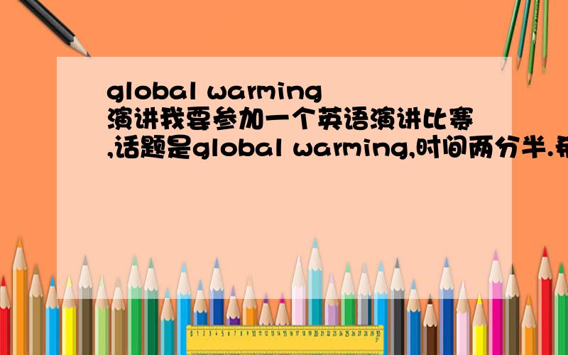 global warming演讲我要参加一个英语演讲比赛,话题是global warming,时间两分半.希望能结合我们身边一些常见的现象来谈论这个话题,而不是用一大堆理论数据泛泛而谈.希望高手帮忙,给一点思路或