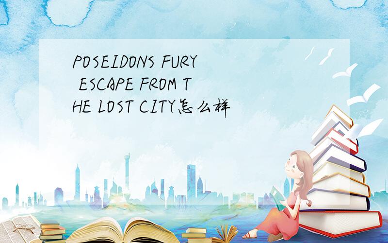 POSEIDONS FURY ESCAPE FROM THE LOST CITY怎么样