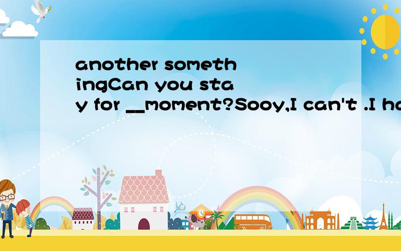 another somethingCan you stay for __moment?Sooy,I can't .I have to do ___important for my mother 那have to 是不得不吗?A.another something B other anything Canother anything选哪个清楚点!WHY?