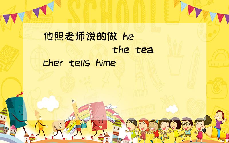 他照老师说的做 he ______ ___the teacher tells hime