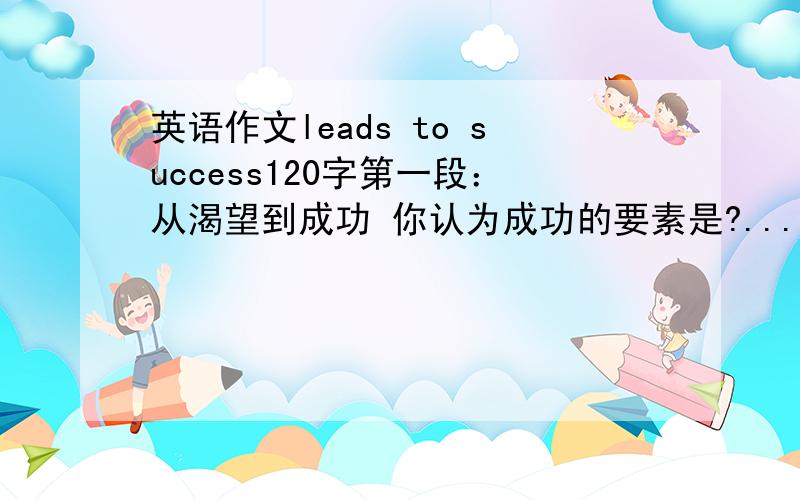 英语作文leads to success120字第一段：从渴望到成功 你认为成功的要素是?...第二段 原因第三段 总结