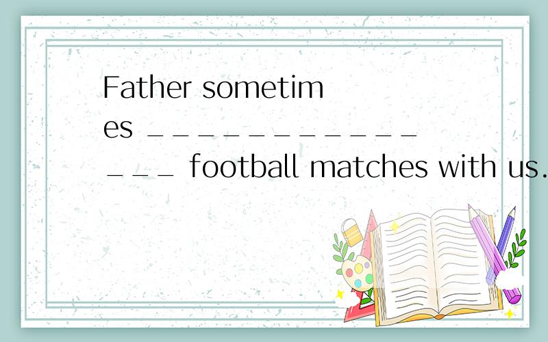 Father sometimes ______________ football matches with us.A.looks B.sees C.watches D.listens选择什么理由,我是家长,孩子订正选B 说是老师说的,我认为应该选C