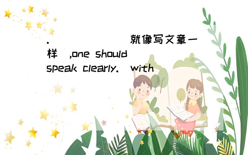 .______(就像写文章一样）,one should speak clearly.(with)