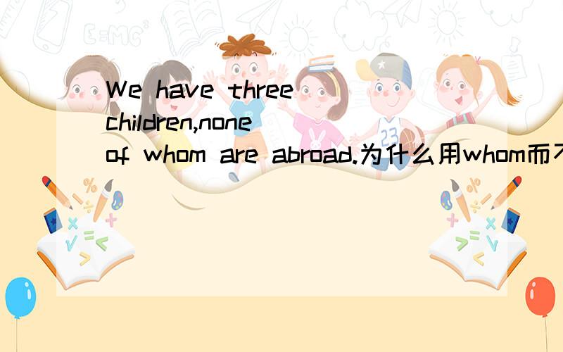 We have three children,none of whom are abroad.为什么用whom而不用who.