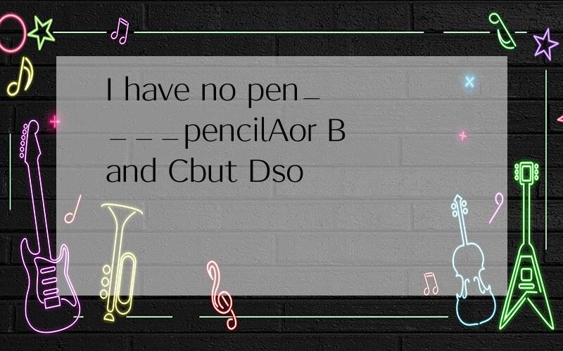 I have no pen____pencilAor Band Cbut Dso