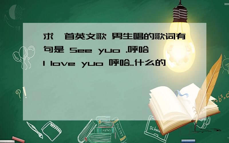 求一首英文歌 男生唱的歌词有句是 See yuo .呼哈I love yuo 呼哈..什么的