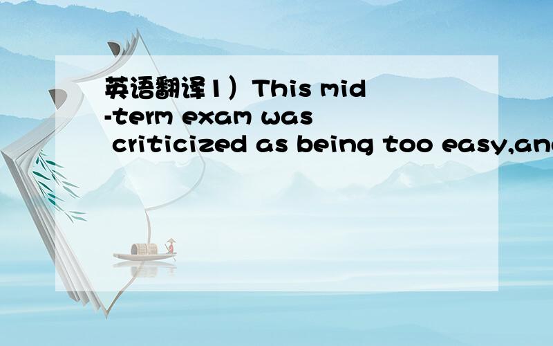 英语翻译1）This mid-term exam was criticized as being too easy,and thus lacking in its assessment function.2）To better assess the level of the students,the schools are planning to raise the level of difficulty on test questions.