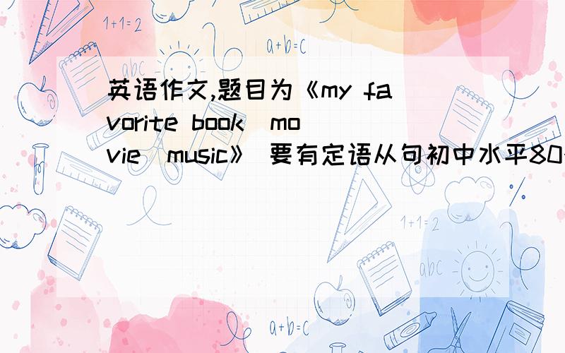 英语作文,题目为《my favorite book\movie\music》 要有定语从句初中水平80个词左右