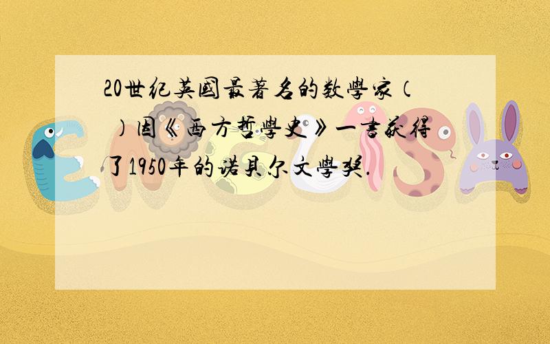 20世纪英国最著名的数学家（ ）因《西方哲学史》一书获得了1950年的诺贝尔文学奖.