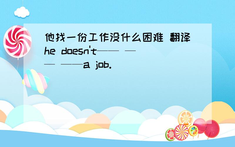 他找一份工作没什么困难 翻译he doesn't—— —— ——a job.