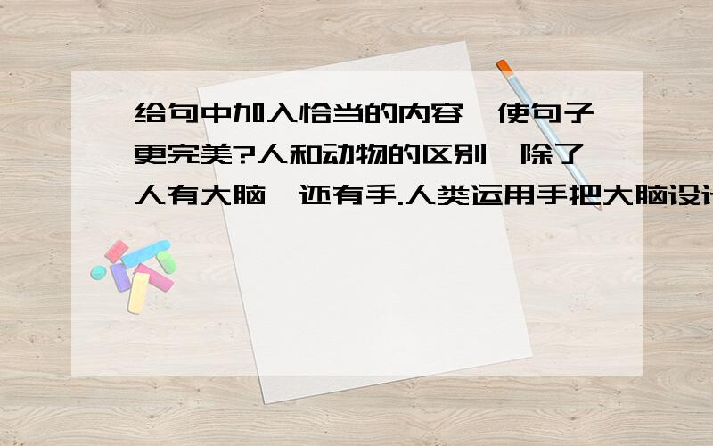 给句中加入恰当的内容,使句子更完美?人和动物的区别,除了人有大脑,还有手.人类运用手把大脑设计出来的东西制造出来.詹姆斯住在小岛上