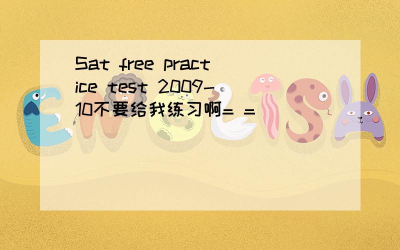 Sat free practice test 2009-10不要给我练习啊= =