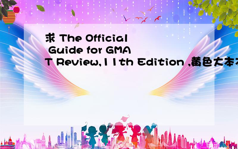 求 The Official Guide for GMAT Review,11th Edition ,黄色大本本The Official Guide for GMAT Review,11th Edition ,黄色大本本,找不到pdf版的下载链接,cathyhe011@gmail.com,thks