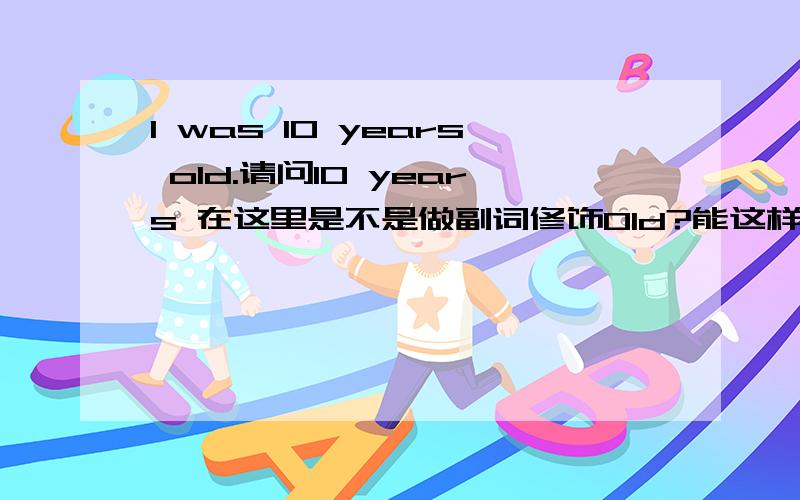 I was 10 years old.请问10 years 在这里是不是做副词修饰Old?能这样理解吗,名词短语可以充当副词吗?