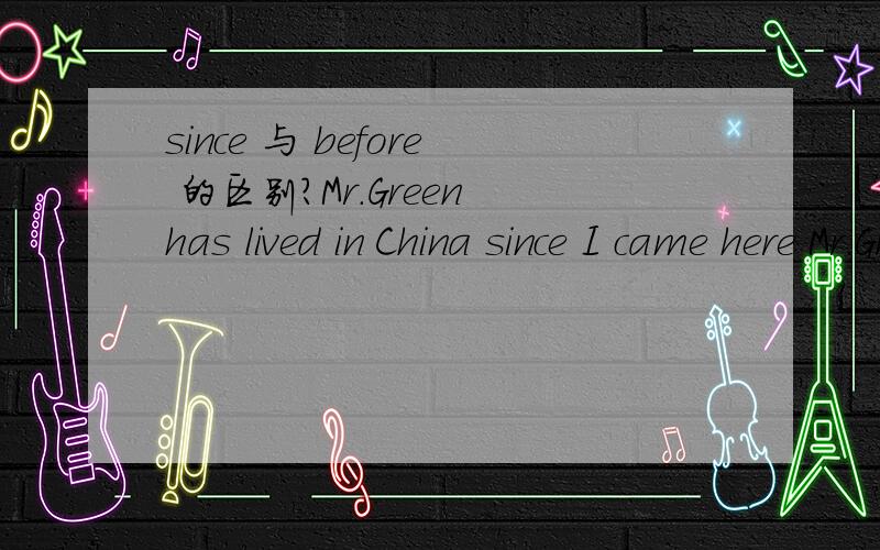 since 与 before 的区别?Mr.Green has lived in China since I came here Mr.Green has lived in China before I came here 第一个正确吗?before是不是也可以用于完成时态?