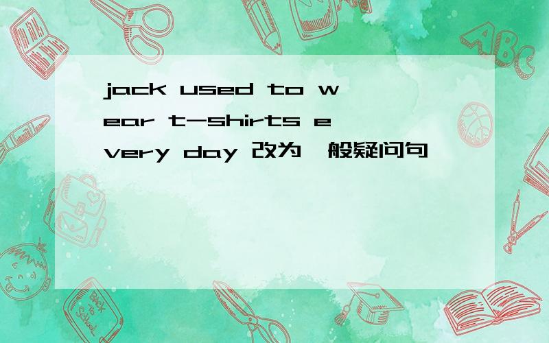 jack used to wear t-shirts every day 改为一般疑问句