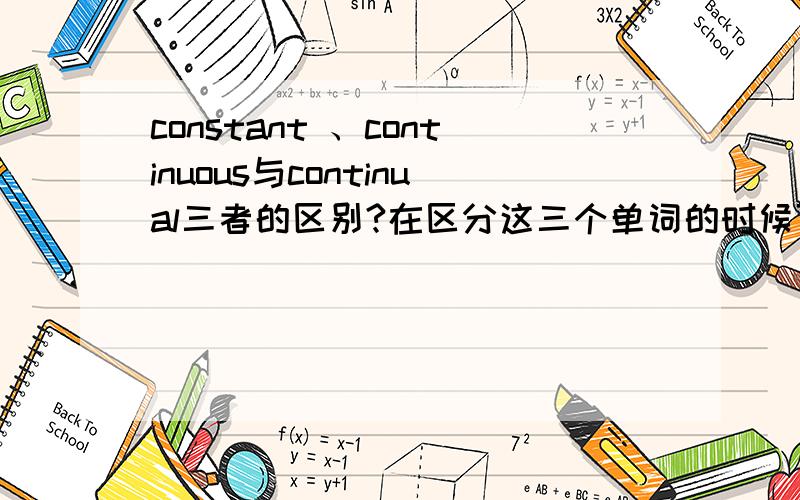 constant 、continuous与continual三者的区别?在区分这三个单词的时候可以通过举例的形式,谢谢.