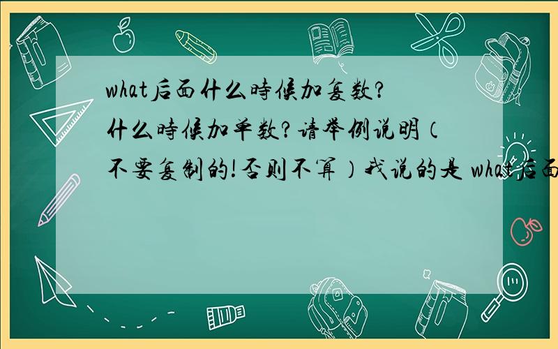 what后面什么时候加复数?什么时候加单数?请举例说明（不要复制的!否则不算）我说的是 what后面直接加的词加s或不加s！不是像am·is·are之类的