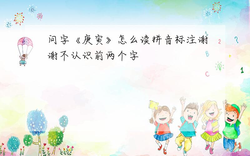 问字《庚寅》怎么读拼音标注谢谢不认识前两个字