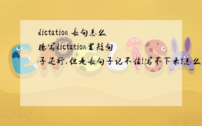 dictation 长句怎么听写dictation里短句子还行,但是长句子记不住!写不下来!怎么办!