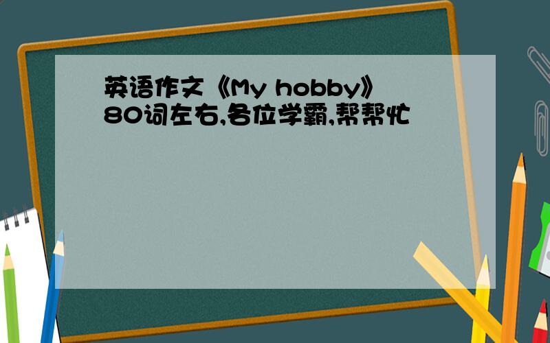 英语作文《My hobby》80词左右,各位学霸,帮帮忙