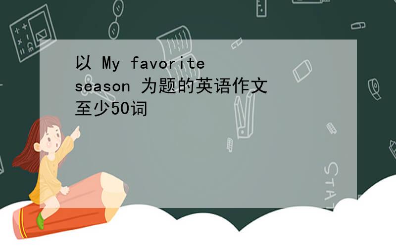 以 My favorite season 为题的英语作文至少50词