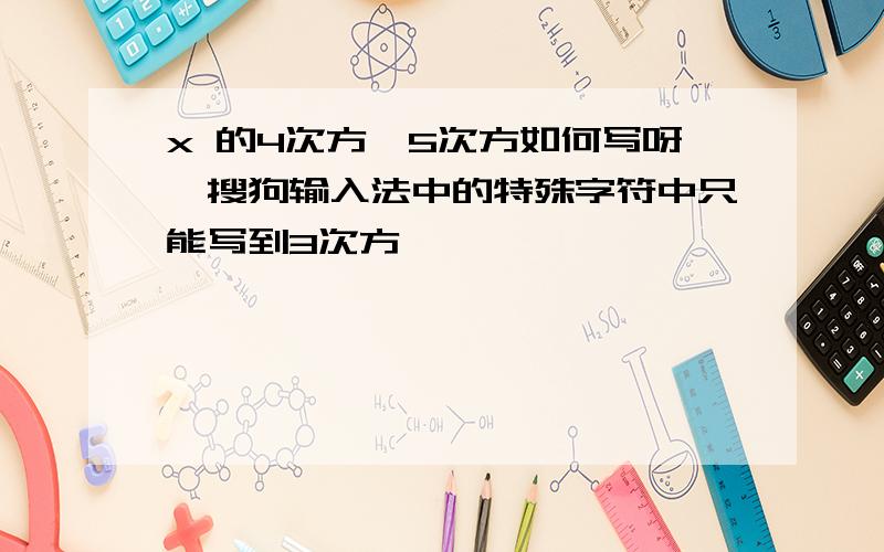 x 的4次方,5次方如何写呀,搜狗输入法中的特殊字符中只能写到3次方