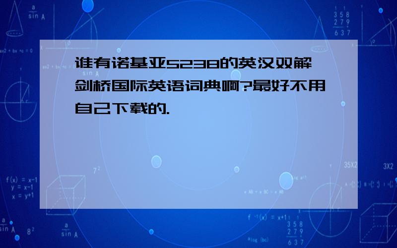 谁有诺基亚5238的英汉双解剑桥国际英语词典啊?最好不用自己下载的.