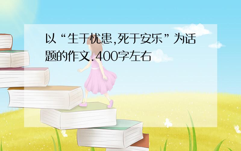 以“生于忧患,死于安乐”为话题的作文.400字左右