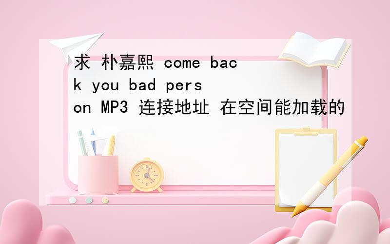 求 朴嘉熙 come back you bad person MP3 连接地址 在空间能加载的