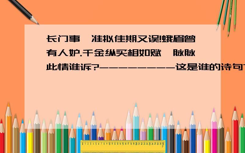 长门事,准拟佳期又误!蛾眉曾有人妒.千金纵买相如赋,脉脉此情谁诉?--------这是谁的诗句?有相应的诗吗?