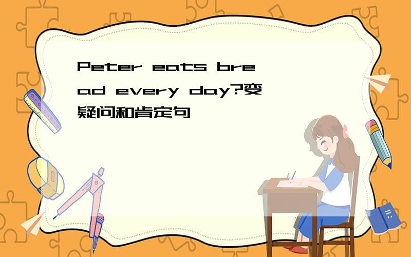 Peter eats bread every day?变疑问和肯定句