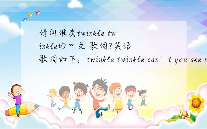 请问谁有twinkle twinkle的中文 歌词?英语歌词如下：twinkle twinkle can’t you see need you need you i’ll let you go see ganna sing to methe last sing Mr Ringin netch you nevermeanall sorry oh waiting for youeverthing is near to healt