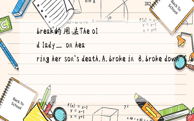 break的用法The old lady＿ on hearing her son's death.A.broke in  B.broke down  C.broke out  D.broke away我选的A ,破门而入,闯入.但是答案给的是B.    求解释.on hearing her son's death是作前面那句话的伴随状语吗?