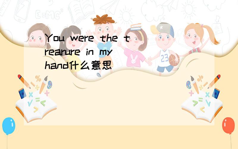 You were the trearure in my hand什么意思