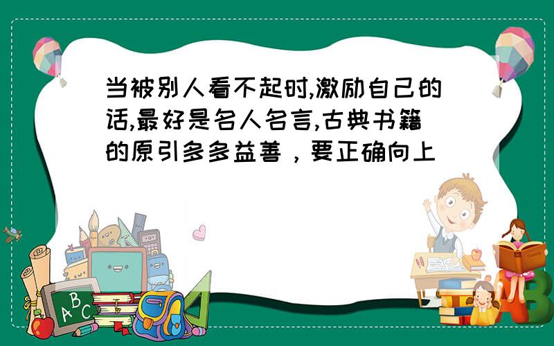 当被别人看不起时,激励自己的话,最好是名人名言,古典书籍的原引多多益善，要正确向上