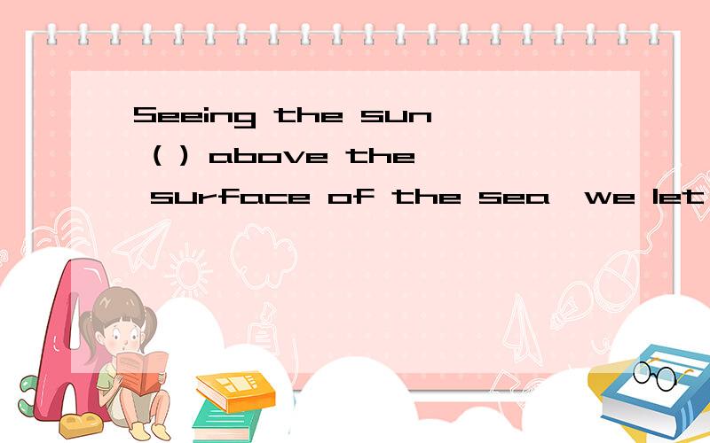 Seeing the sun ( ) above the surface of the sea,we let out a short of joy.A.risingB.rose