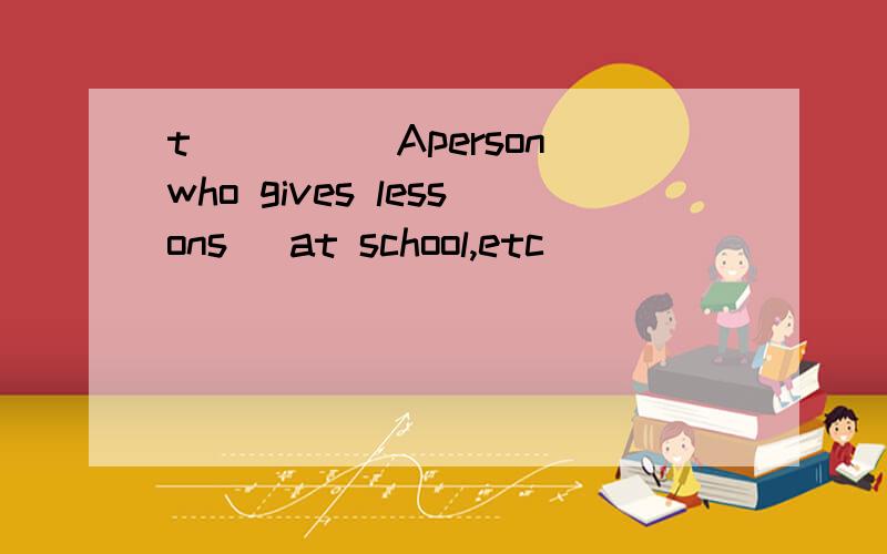 t_____Aperson who gives lessons (at school,etc)