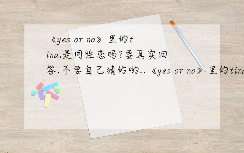 《yes or no》里的tina,是同性恋吗?要真实回答.不要自己猜的哟..《yes or no》里的tina.真的是同性恋吗?怎么有的说是,有的又说不是.到底是不是啊?如果是的话.那太可惜了,长得那么可爱..帅帅的..