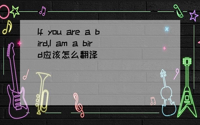 If you are a bird,I am a bird应该怎么翻译