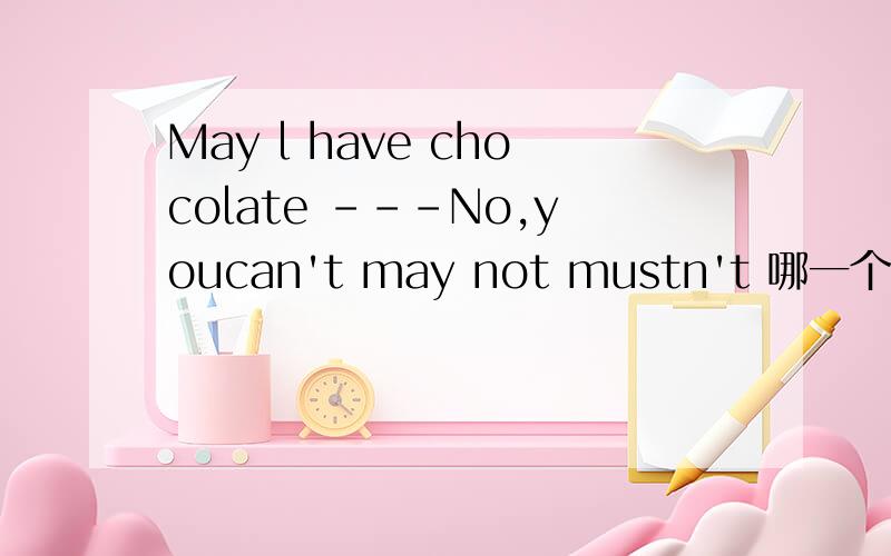 May l have chocolate ---No,youcan't may not mustn't 哪一个?顺便问一下有mayn't么