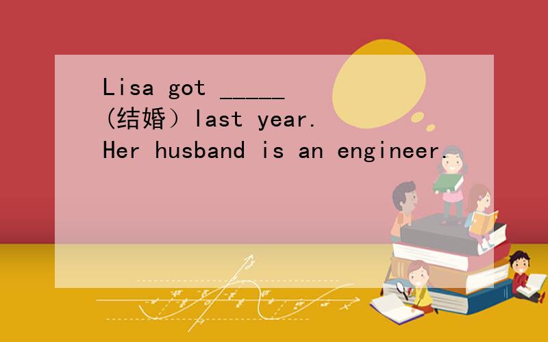 Lisa got _____(结婚）last year.Her husband is an engineer.