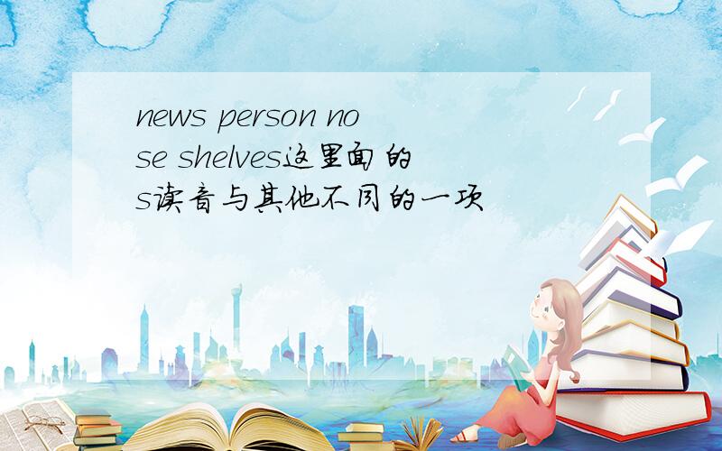 news person nose shelves这里面的s读音与其他不同的一项