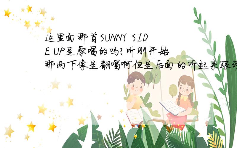 这里面那首SUNNY SIDE UP是原唱的吗?听刚开始那两下像是翻唱啊但是后面的听起来跟动画里的OP是一样的啊