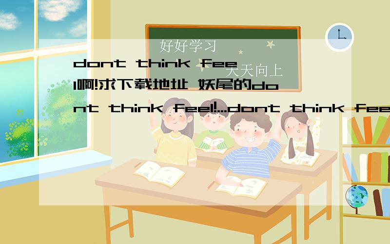 dont think feel啊!求下载地址 妖尾的dont think feel!...dont think feel啊!求下载地址 妖尾的dont think feel!mp3格式的.